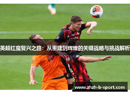英超红魔复兴之路：从重建到辉煌的关键战略与挑战解析