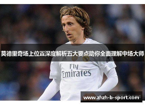 莫德里奇场上位置深度解析五大要点助你全面理解中场大师