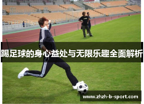 踢足球的身心益处与无限乐趣全面解析 踢足球的身心益处与无限乐趣全面解析
