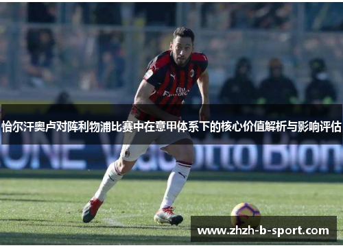 恰尔汗奥卢对阵利物浦比赛中在意甲体系下的核心价值解析与影响评估 恰尔汗奥卢对阵利物浦比赛中在意甲体系下的核心价值解析与影响评估
