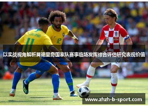 以实战视角解析莫德里奇国家队赛事临场发挥综合评估研究表现价值 以实战视角解析莫德里奇国家队赛事临场发挥综合评估研究表现价值
