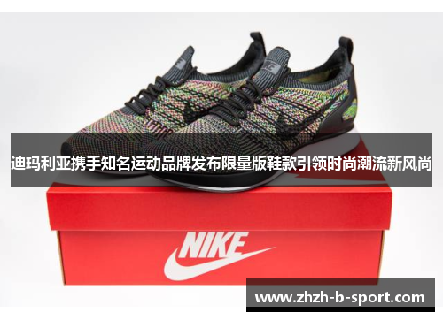 迪玛利亚携手知名运动品牌发布限量版鞋款引领时尚潮流新风尚