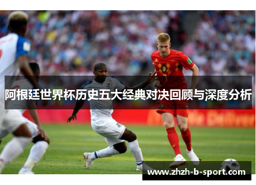阿根廷世界杯历史五大经典对决回顾与深度分析