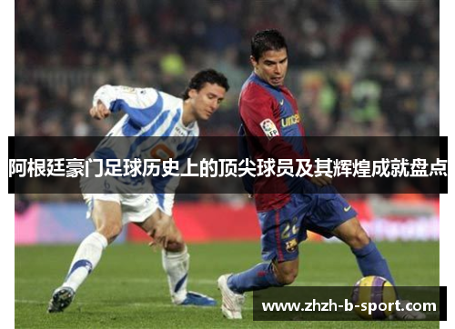 阿根廷豪门足球历史上的顶尖球员及其辉煌成就盘点