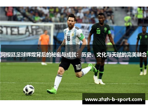 阿根廷足球辉煌背后的秘密与成就:历史、文化与天赋的完美融合 阿根廷足球辉煌背后的秘密与成就:历史、文化与天赋的完美融合