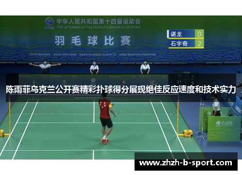 陈雨菲乌克兰公开赛精彩扑球得分展现绝佳反应速度和技术实力 陈雨菲乌克兰公开赛精彩扑球得分展现绝佳反应速度和技术实力