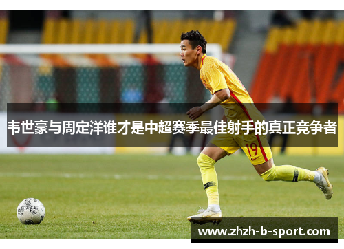 韦世豪与周定洋谁才是中超赛季最佳射手的真正竞争者 韦世豪与周定洋谁才是中超赛季最佳射手的真正竞争者