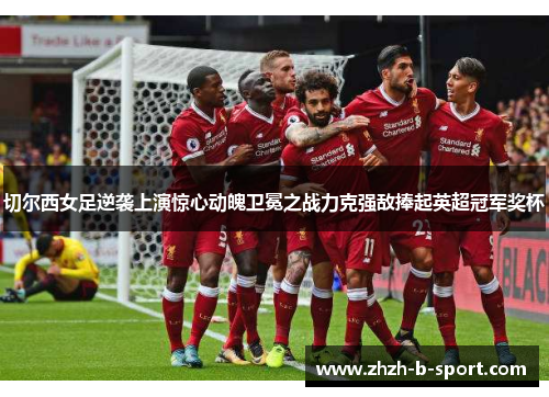 切尔西女足逆袭上演惊心动魄卫冕之战力克强敌捧起英超冠军奖杯