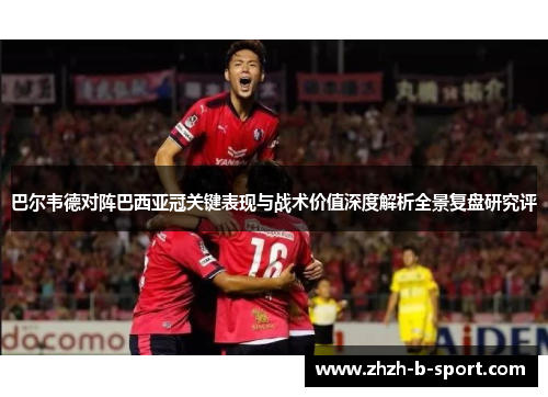 巴尔韦德对阵巴西亚冠关键表现与战术价值深度解析全景复盘研究评