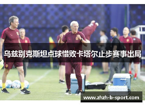 乌兹别克斯坦点球惜败卡塔尔止步赛事出局