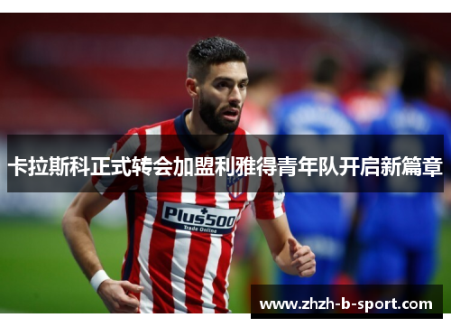 卡拉斯科正式转会加盟利雅得青年队开启新篇章