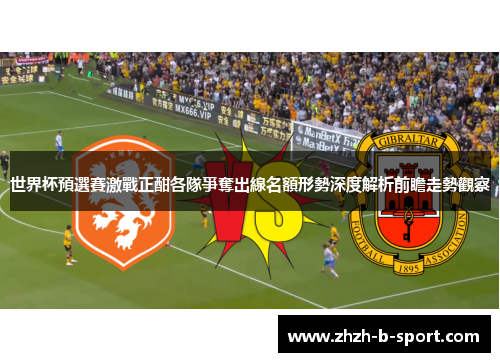 世界杯預選賽激戰正酣各隊爭奪出線名額形勢深度解析前瞻走勢觀察 世界杯預選賽激戰正酣各隊爭奪出線名額形勢深度解析前瞻走勢觀察