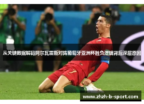 从关键数据解码阿尔瓦雷斯对阵葡萄牙亚洲杯胜负逻辑背后深层原因 从关键数据解码阿尔瓦雷斯对阵葡萄牙亚洲杯胜负逻辑背后深层原因