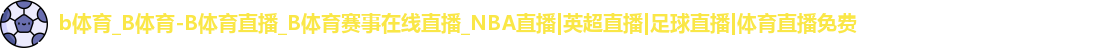 b体育_B体育-B体育直播_B体育赛事在线直播_NBA直播|英超直播|足球直播|体育直播免费
